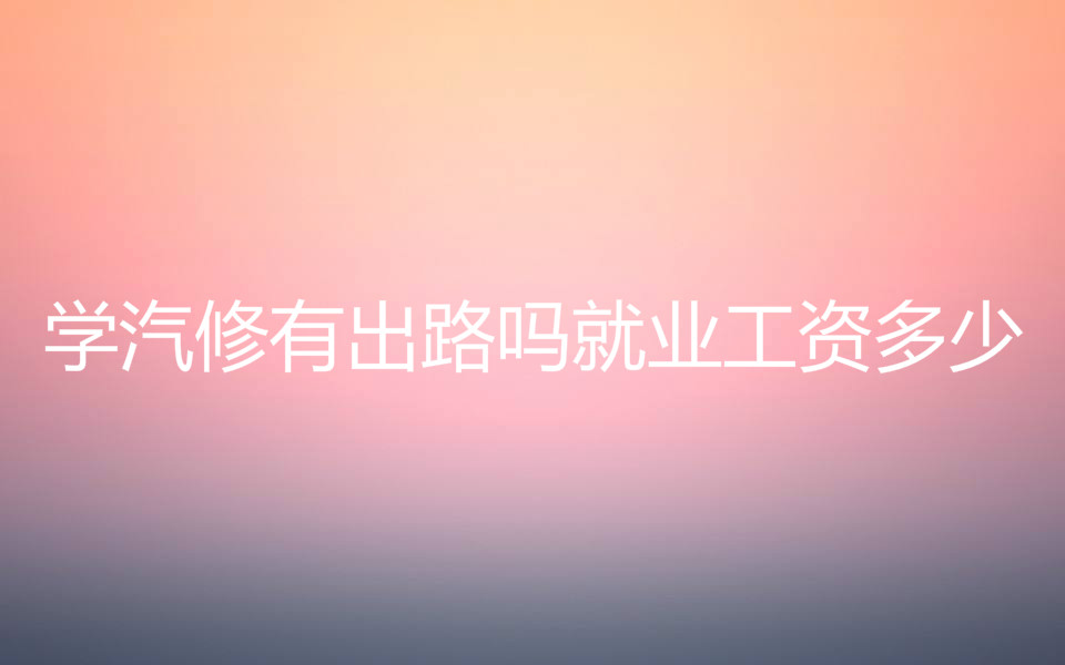 學汽修學費一般需要多少錢?學汽修有出路嗎就業工資多少?