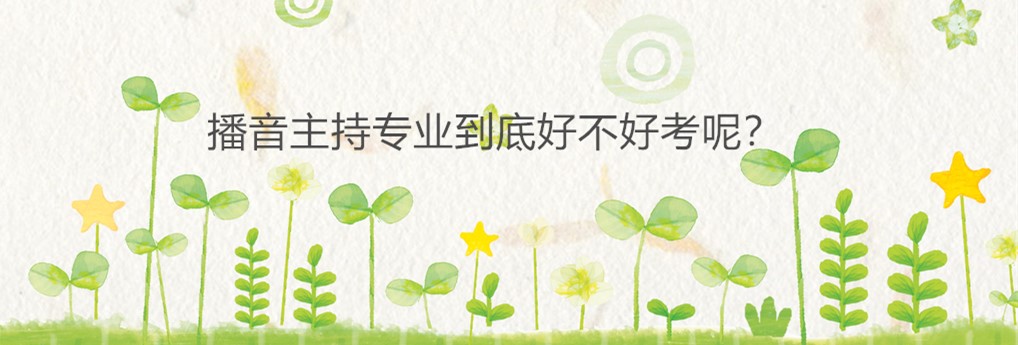 藝考播音主持考什么內容?藝考播音主持有哪些學校難不難考?