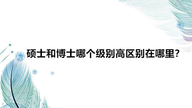 碩士和博士哪個級別高區別在哪里?碩士和博士分別需要讀幾年學?
