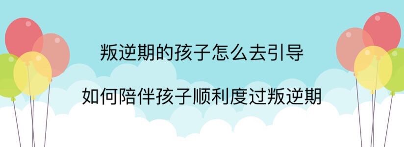 叛逆期的孩子怎么去引導(dǎo)?如何陪孩子順利度過叛逆期?溝通很重要!