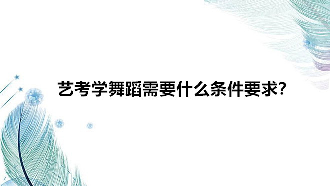 藝考學(xué)舞蹈需要什么條件要求?藝考學(xué)舞蹈以后就業(yè)難前景如何