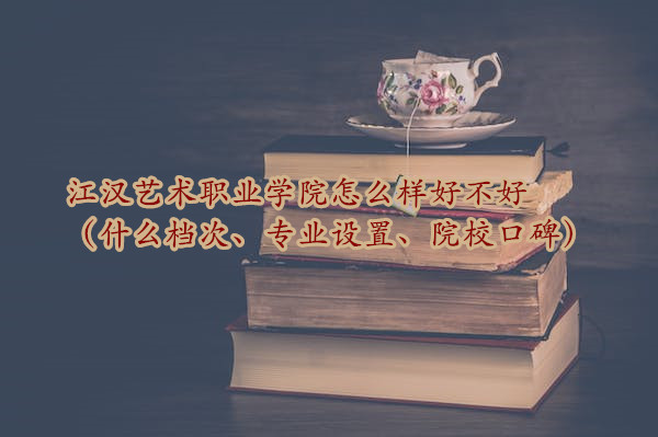 166694754634619.jpg 江漢藝術職業學院怎么樣好不好(什么檔次、專業設置、院校口碑)